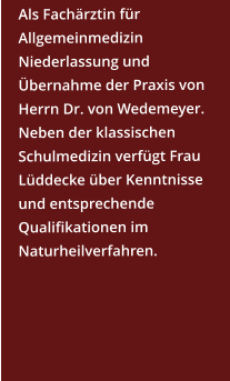 Als Fachärztin für Allgemeinmedizin Niederlassung und Übernahme der Praxis von Herrn Dr. von Wedemeyer. Neben der klassischen Schulmedizin verfügt Frau Lüddecke über Kenntnisse und entsprechende Qualifikationen im Naturheilverfahren.