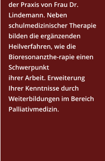 der Praxis von Frau Dr. Lindemann. Neben schulmedizinischer Therapie bilden die ergänzenden Heilverfahren, wie die Bioresonanzthe-rapie einen Schwerpunkt  ihrer Arbeit. Erweiterung Ihrer Kenntnisse durch Weiterbildungen im Bereich Palliativmedizin.