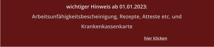 wichtiger Hinweis ab 01.01.2023: Arbeitsunfähigkeitsbescheinigung, Rezepte, Atteste etc. und Krankenkassenkarte hier klicken